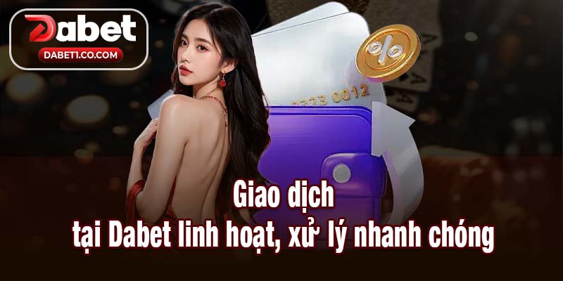 Dabet giao dịch linh hoạt xử lý nhanh chóng